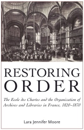 Restoring Order: The Ecole des Chartes and the Organization of Archives and Libraries in France, 1820-1870